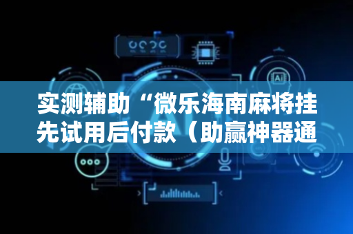 实测辅助“微乐海南麻将挂先试用后付款（助赢神器通用版）