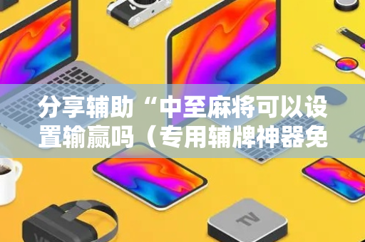 分享辅助“中至麻将可以设置输赢吗（专用辅牌神器免安装）