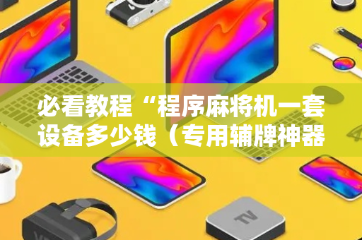 必看教程“程序麻将机一套设备多少钱（专用辅牌神器免安装）