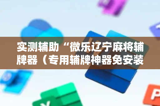 实测辅助“微乐辽宁麻将辅牌器（专用辅牌神器免安装）