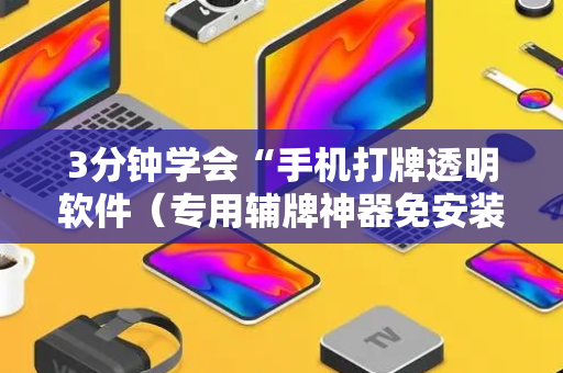 3分钟学会“手机打牌透明软件（专用辅牌神器免安装）
