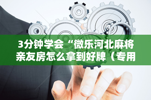 3分钟学会“微乐河北麻将亲友房怎么拿到好牌（专用辅牌神器免安装）