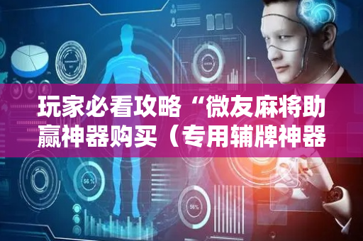 玩家必看攻略“微友麻将助赢神器购买（专用辅牌神器免安装）