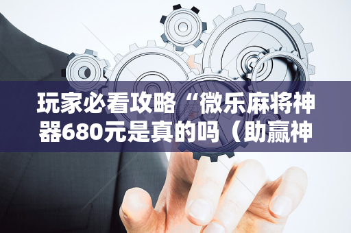 玩家必看攻略“微乐麻将神器680元是真的吗（助赢神器通用版）