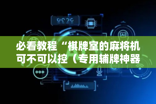 必看教程“棋牌室的麻将机可不可以控（专用辅牌神器免安装）