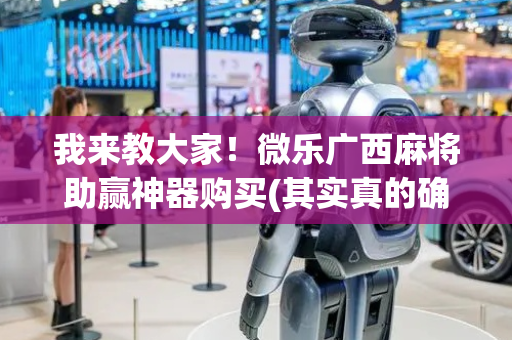 我来教大家！微乐广西麻将助赢神器购买(其实真的确实有挂)