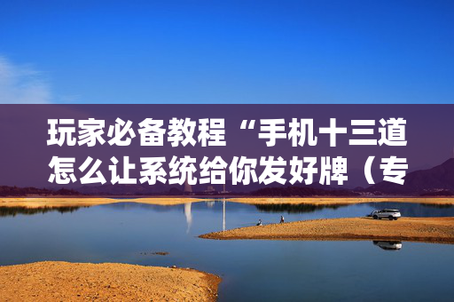 玩家必备教程“手机十三道怎么让系统给你发好牌（专用辅牌神器免安装）