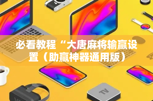 必看教程“大唐麻将输赢设置（助赢神器通用版）
