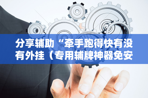 分享辅助“牵手跑得快有没有外挂（专用辅牌神器免安装）