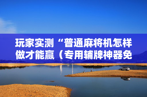 玩家实测“普通麻将机怎样做才能赢（专用辅牌神器免安装）