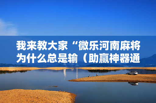 我来教大家“微乐河南麻将为什么总是输（助赢神器通用版）