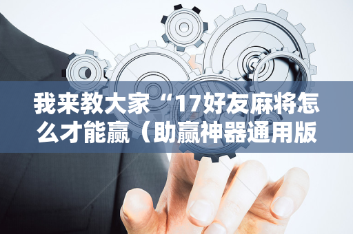 我来教大家“17好友麻将怎么才能赢（助赢神器通用版）