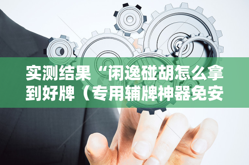 实测结果“闲逸碰胡怎么拿到好牌（专用辅牌神器免安装）