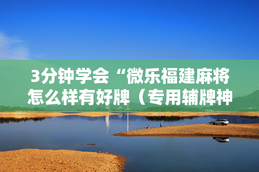 3分钟学会“微乐福建麻将怎么样有好牌（专用辅牌神器免安装）