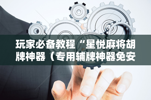 玩家必备教程“星悦麻将胡牌神器（专用辅牌神器免安装）
