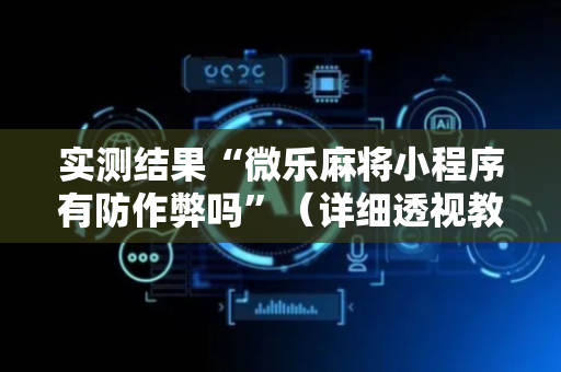 实测结果“微乐麻将小程序有防作弊吗”（详细透视教程）-哔哩哔哩