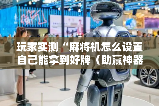 玩家实测“麻将机怎么设置自己能拿到好牌（助赢神器通用版）