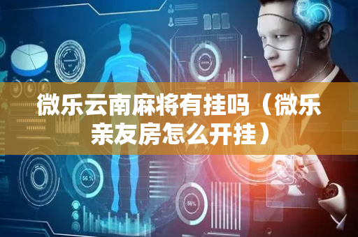 微乐云南麻将有挂吗（微乐亲友房怎么开挂）