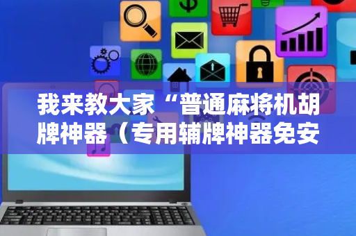 我来教大家“普通麻将机胡牌神器（专用辅牌神器免安装）