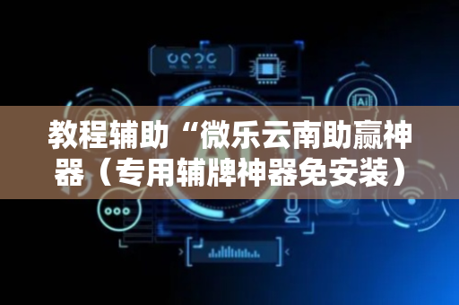 教程辅助“微乐云南助赢神器（专用辅牌神器免安装）