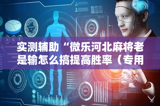 实测辅助“微乐河北麻将老是输怎么搞提高胜率（专用辅牌神器免安装）