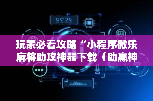玩家必看攻略“小程序微乐麻将助攻神器下载（助赢神器通用版）