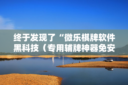 终于发现了“微乐棋牌软件黑科技（专用辅牌神器免安装）