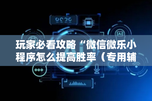 玩家必看攻略“微信微乐小程序怎么提高胜率（专用辅牌神器免安装）