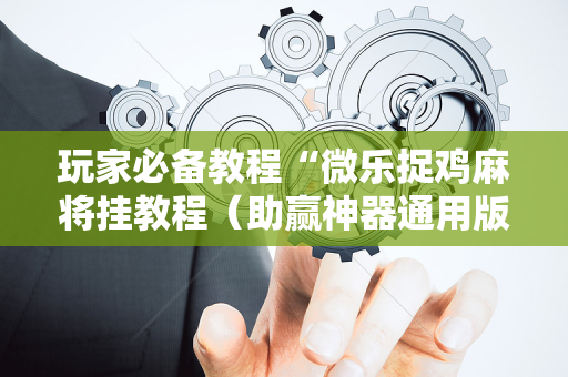 玩家必备教程“微乐捉鸡麻将挂教程（助赢神器通用版）