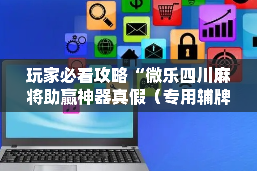 玩家必看攻略“微乐四川麻将助赢神器真假（专用辅牌神器免安装）
