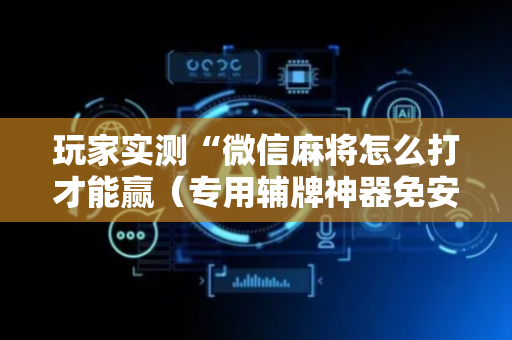 玩家实测“微信麻将怎么打才能赢（专用辅牌神器免安装）