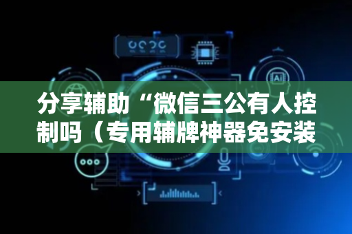 分享辅助“微信三公有人控制吗（专用辅牌神器免安装）