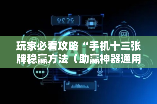 玩家必看攻略“手机十三张牌稳赢方法（助赢神器通用版）