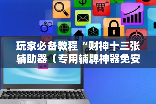 玩家必备教程“财神十三张辅助器（专用辅牌神器免安装）