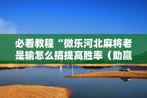 必看教程“微乐河北麻将老是输怎么搞提高胜率（助赢神器通用版）