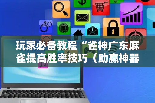 玩家必备教程“雀神广东麻雀提高胜率技巧（助赢神器通用版）