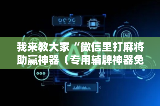 我来教大家“微信里打麻将助赢神器（专用辅牌神器免安装）