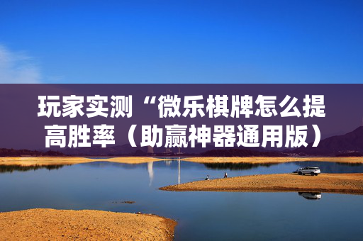 玩家实测“微乐棋牌怎么提高胜率（助赢神器通用版）