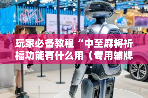 玩家必备教程“中至麻将祈福功能有什么用（专用辅牌神器免安装）