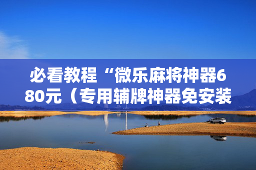 必看教程“微乐麻将神器680元（专用辅牌神器免安装）