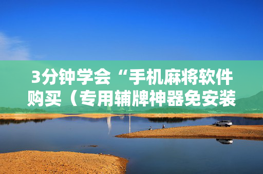 3分钟学会“手机麻将软件购买（专用辅牌神器免安装）