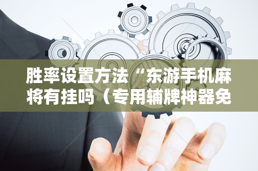胜率设置方法“东游手机麻将有挂吗（专用辅牌神器免安装）