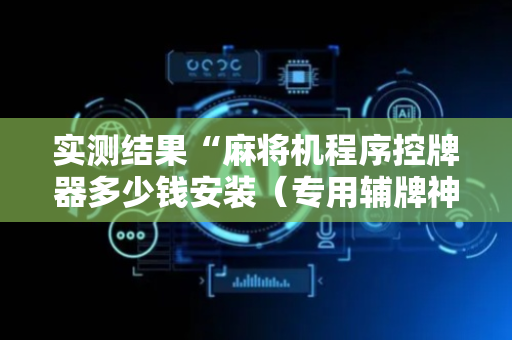 实测结果“麻将机程序控牌器多少钱安装（专用辅牌神器免安装）