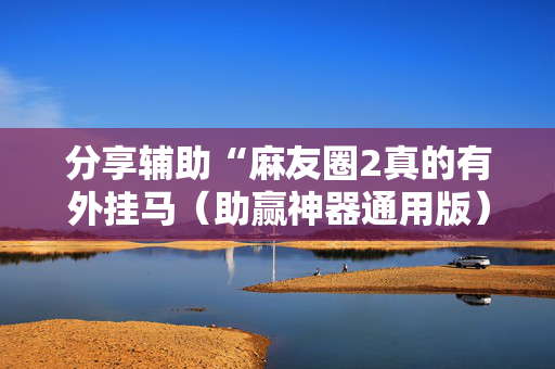 分享辅助“麻友圈2真的有外挂马（助赢神器通用版）