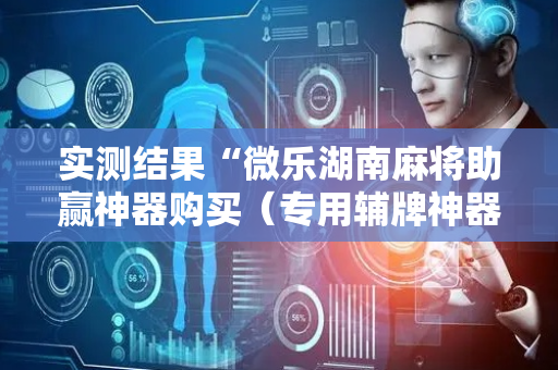 实测结果“微乐湖南麻将助赢神器购买（专用辅牌神器免安装）