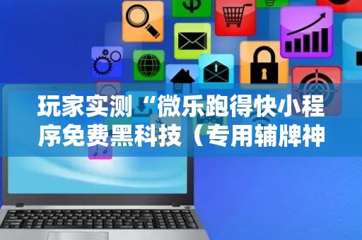玩家实测“微乐跑得快小程序免费黑科技（专用辅牌神器免安装）