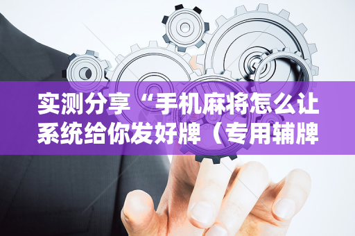 实测分享“手机麻将怎么让系统给你发好牌（专用辅牌神器免安装）