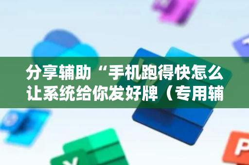 分享辅助“手机跑得快怎么让系统给你发好牌（专用辅牌神器免安装）