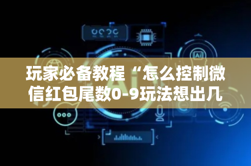 玩家必备教程“怎么控制微信红包尾数0-9玩法想出几就是出几呢”（详细透视教程）-哔哩哔哩