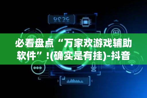 必看盘点“万家欢游戏辅助软件”!(确实是有挂)-抖音
